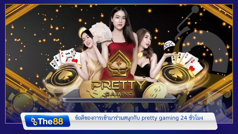 ข้อดีของการเข้ามาร่วมสนุกกับ pretty gaming 24 ชั่วโมง